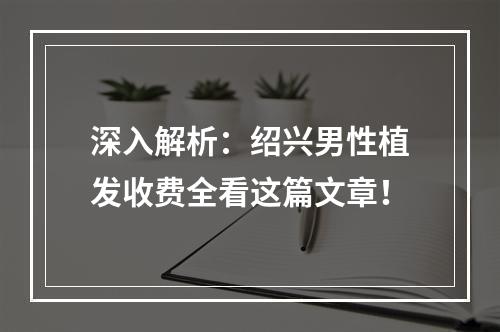 深入解析：绍兴男性植发收费全看这篇文章！