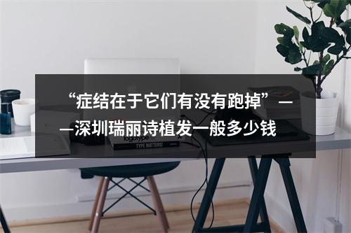 “症结在于它们有没有跑掉”——深圳瑞丽诗植发一般多少钱