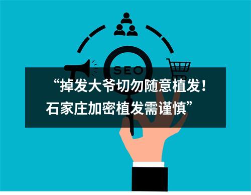 “掉发大爷切勿随意植发！石家庄加密植发需谨慎”