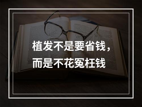 植发不是要省钱，而是不花冤枉钱