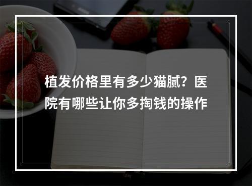 植发价格里有多少猫腻？医院有哪些让你多掏钱的操作