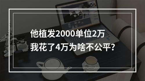 他植发2000单位2万我花了4万为啥不公平？