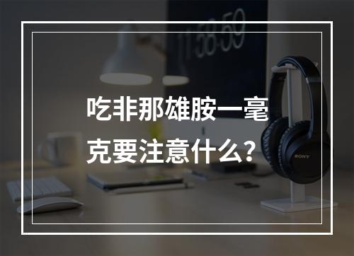 吃非那雄胺一毫克要注意什么？