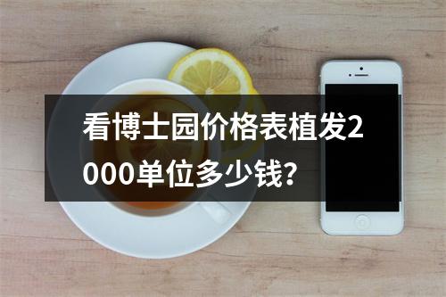 看博士园价格表植发2000单位多少钱？