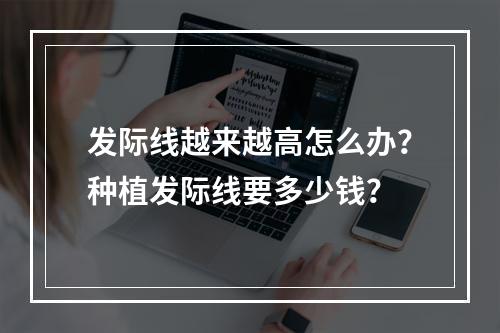 发际线越来越高怎么办？种植发际线要多少钱？