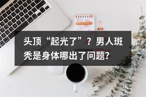 头顶“起光了”？男人斑秃是身体哪出了问题？