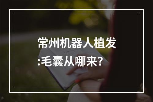 常州机器人植发:毛囊从哪来？