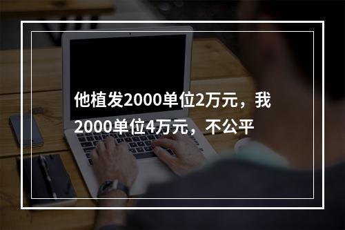 他植发2000单位2万元，我2000单位4万元，不公平