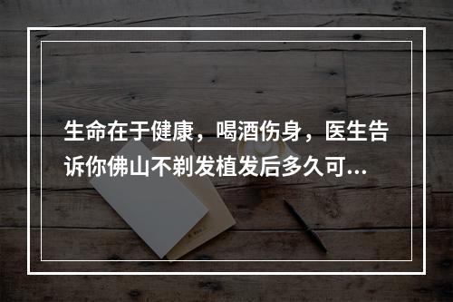 生命在于健康，喝酒伤身，医生告诉你佛山不剃发植发后多久可以喝酒