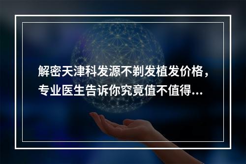 解密天津科发源不剃发植发价格，专业医生告诉你究竟值不值得！