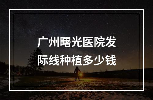 广州曙光医院发际线种植多少钱