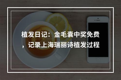 植发日记：金毛囊中奖免费，记录上海瑞丽诗植发过程