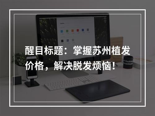 醒目标题：掌握苏州植发价格，解决脱发烦恼！