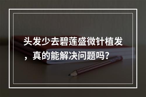 头发少去碧莲盛微针植发，真的能解决问题吗？