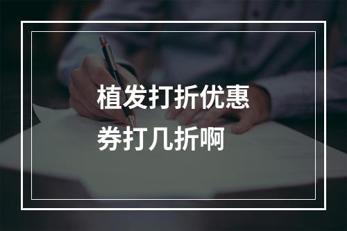 植发打折优惠券打几折啊