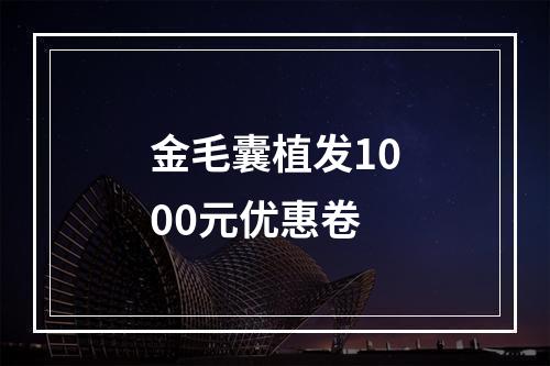 金毛囊植发1000元优惠卷