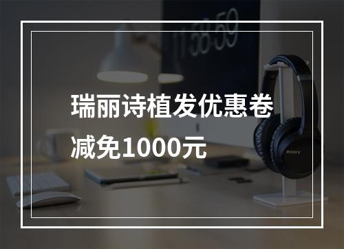 瑞丽诗植发优惠卷减免1000元