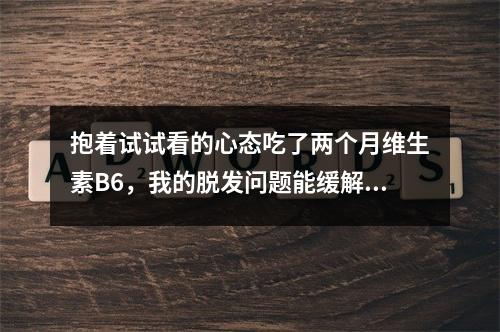 抱着试试看的心态吃了两个月维生素B6，我的脱发问题能缓解吗？