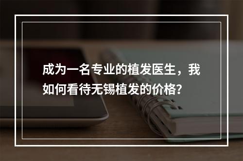 成为一名专业的植发医生，我如何看待无锡植发的价格？