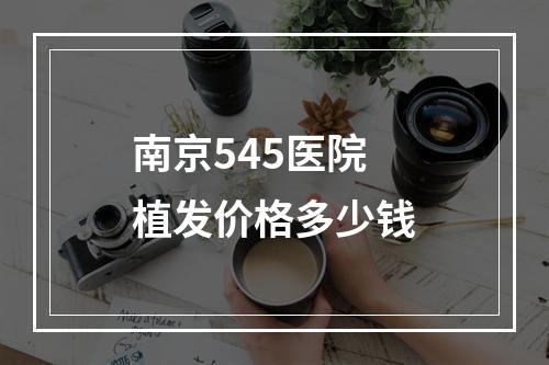 南京545医院植发价格多少钱