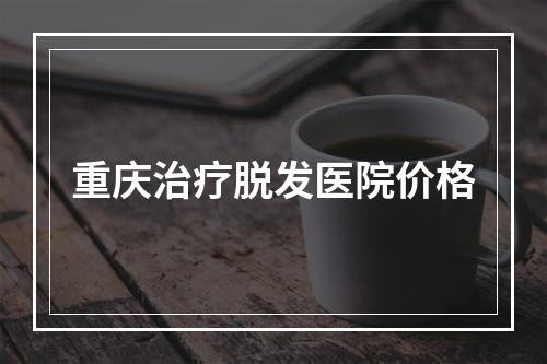 重庆治疗脱发医院价格