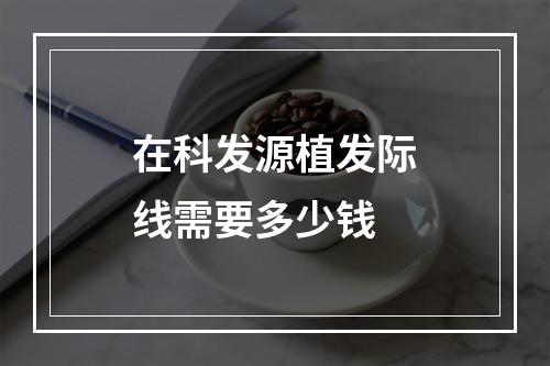 在科发源植发际线需要多少钱