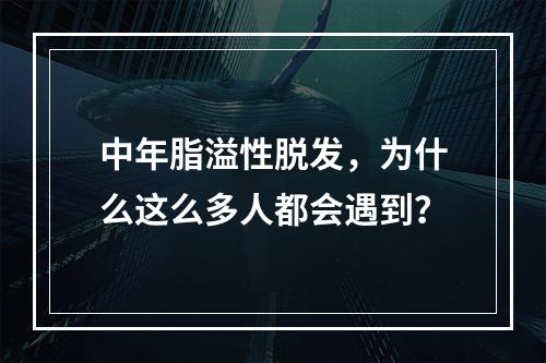 中年脂溢性脱发，为什么这么多人都会遇到？