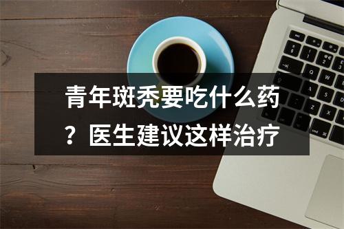 青年斑秃要吃什么药？医生建议这样治疗