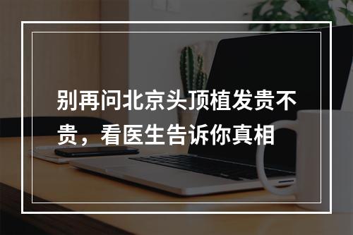 别再问北京头顶植发贵不贵，看医生告诉你真相