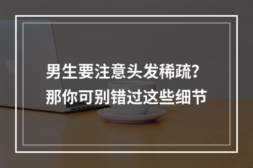 男生要注意头发稀疏？那你可别错过这些细节