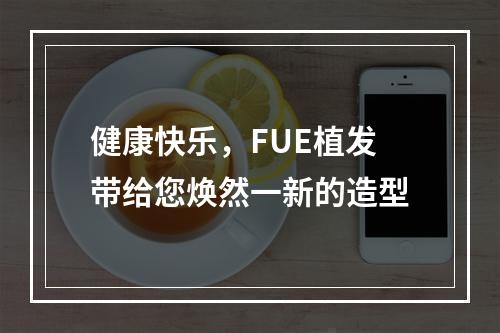 健康快乐，FUE植发带给您焕然一新的造型