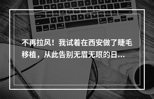 不再拉风！我试着在西安做了睫毛移植，从此告别无眉无眼的日子