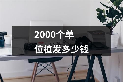 2000个单位植发多少钱