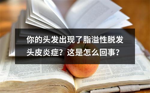 你的头发出现了脂溢性脱发头皮炎症？这是怎么回事？