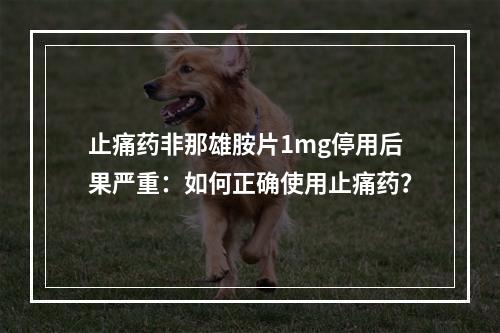 止痛药非那雄胺片1mg停用后果严重：如何正确使用止痛药？