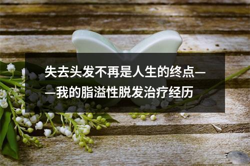 失去头发不再是人生的终点——我的脂溢性脱发治疗经历