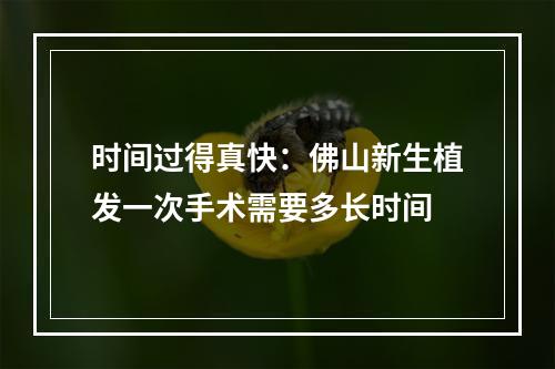 时间过得真快：佛山新生植发一次手术需要多长时间