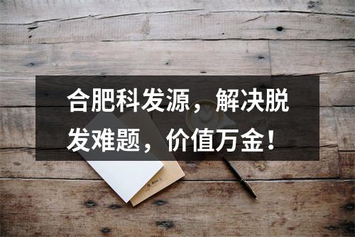 合肥科发源，解决脱发难题，价值万金！