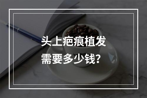 头上疤痕植发需要多少钱？