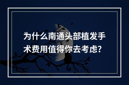 为什么南通头部植发手术费用值得你去考虑？