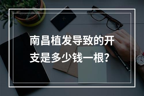 南昌植发导致的开支是多少钱一根？