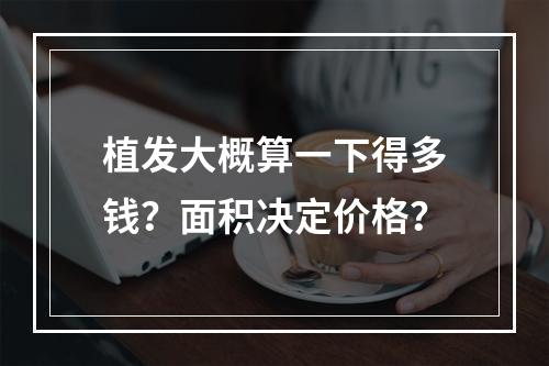 植发大概算一下得多钱？面积决定价格？