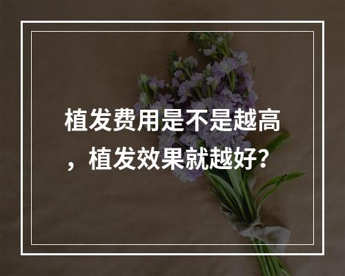 植发费用是不是越高，植发效果就越好？