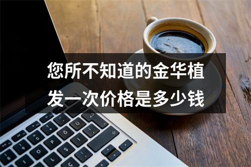 您所不知道的金华植发一次价格是多少钱