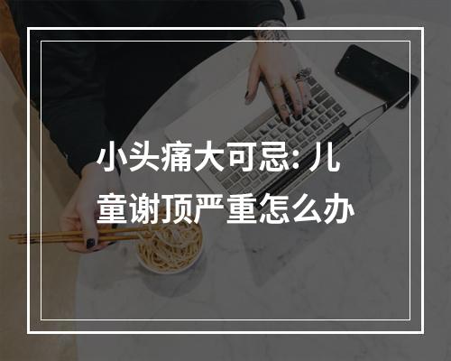 小头痛大可忌: 儿童谢顶严重怎么办