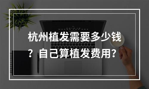 杭州植发需要多少钱？自己算植发费用？