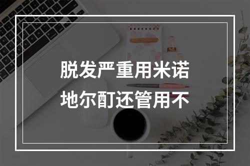 脱发严重用米诺地尔酊还管用不