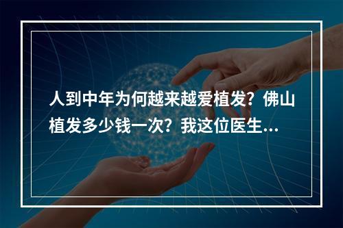 人到中年为何越来越爱植发？佛山植发多少钱一次？我这位医生给你解答