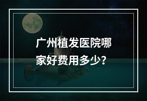 广州植发医院哪家好费用多少？