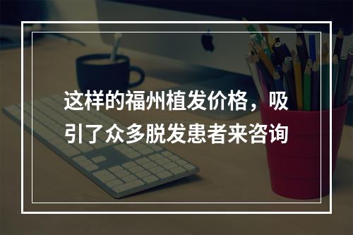 这样的福州植发价格，吸引了众多脱发患者来咨询